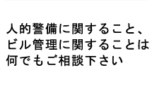 人的警備に関すること、ビル管理に関することは何でもご相談下さい